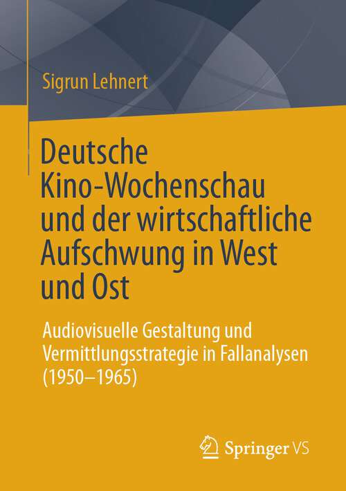 Book cover of Deutsche Kino-Wochenschau und der wirtschaftliche Aufschwung in West und Ost: Audiovisuelle Gestaltung und Vermittlungsstrategie in Fallanalysen (1950-1965) (1. Aufl. 2023)