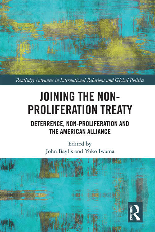 Joining the Non-Proliferation Treaty: Deterrence, Non-Proliferation and the American Alliance (Routledge Advances in International Relations and Global Politics)