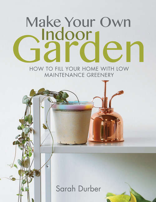 Book cover of Make Your Own Indoor Garden: How to Fill Your Home with Low Maintenance Greenery