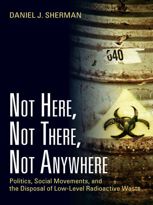 Not Here, Not There, Not Anywhere: Politics, Social Movements, and the Disposal of Low-Level Radioactive Waste