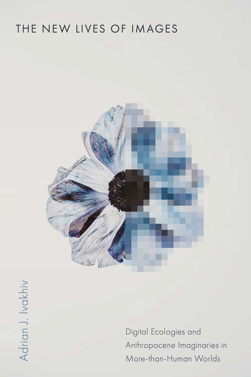 Book cover of The New Lives of Images: Digital Ecologies and Anthropocene Imaginaries in More-than-Human Worlds (1) (Sensing Media: Aesthetics, Philosophy, and Cultures of Media)