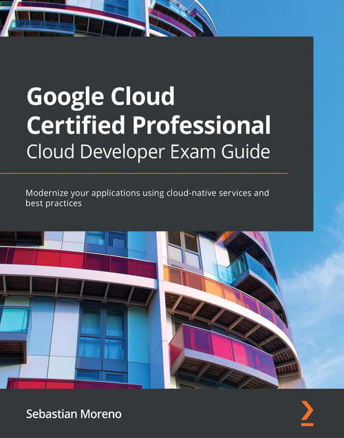 Book cover of Google Cloud Certified Professional Cloud Developer Exam Guide: Modernize your applications using cloud-native services and best practices