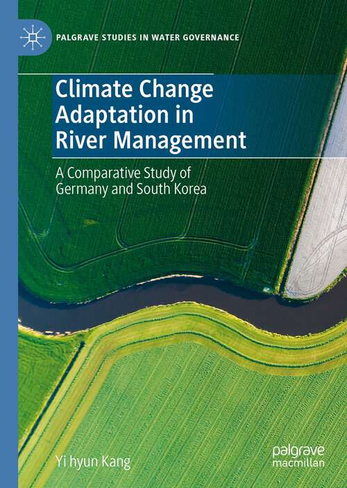 Climate Change Adaptation in River Management: A Comparative Study of Germany and South Korea (Palgrave Studies in Water Governance: Policy and Practice)