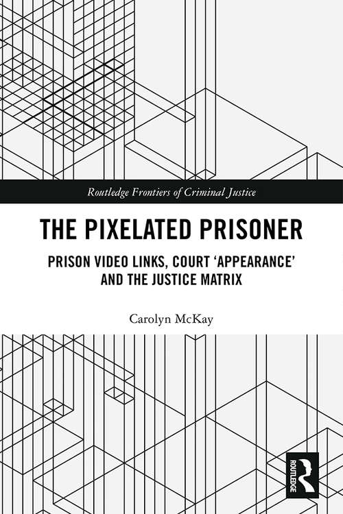 The Pixelated Prisoner: Prison Video Links, Court ‘Appearance’ and the Justice Matrix (Routledge Frontiers of Criminal Justice)