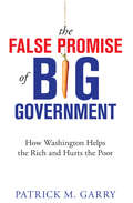 The False Promise of Big Government: How Washington Helps the Rich and Hurts the Poor