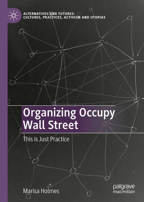 Book cover of Organizing Occupy Wall Street: This is Just Practice (1st ed. 2023) (Alternatives and Futures: Cultures, Practices, Activism and Utopias)