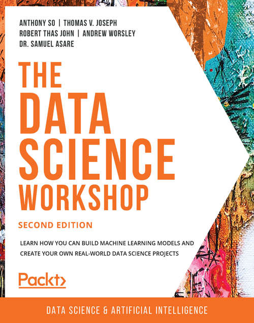 The Data Science Workshop: Learn how you can build machine learning models and create your own real-world data science projects, 2nd Edition