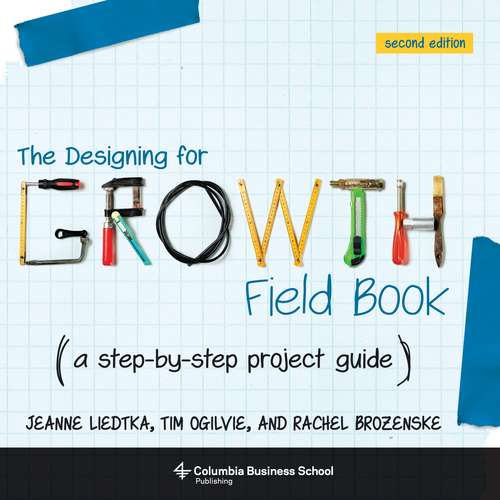 The Designing for Growth Field Book: A Step-by-Step Project Guide (Columbia Business School Publishing Ser.)
