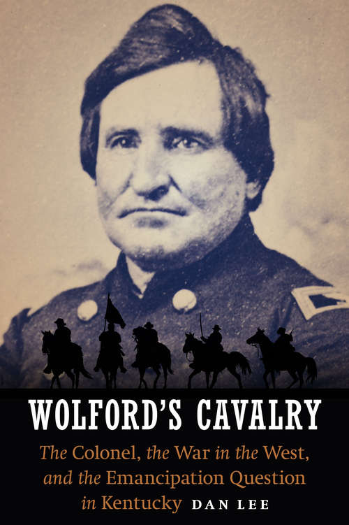 Book cover of Wolford's Cavalry: The Colonel, the War in the West, and the Emancipation Question in Kentucky