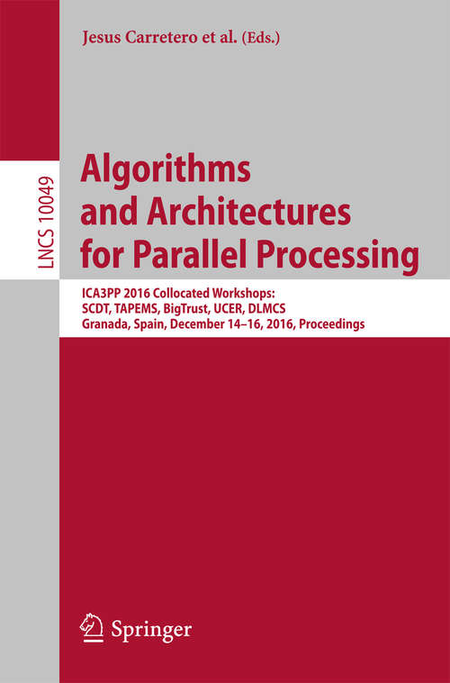 Algorithms and Architectures for Parallel Processing: ICA3PP 2016 Collocated Workshops: SCDT, TAPEMS, BigTrust, UCER, DLMCS, Granada, Spain, December 14-16, 2016, Proceedings (Lecture Notes in Computer Science #10049)