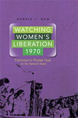 Watching Women's Liberation, 1970: Feminism's Pivotal Year on the Network News