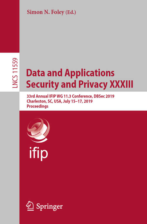 Book cover of Data and Applications Security and Privacy XXXIII: 33rd Annual IFIP WG 11.3 Conference, DBSec 2019, Charleston, SC, USA, July 15–17, 2019, Proceedings (1st ed. 2019) (Lecture Notes in Computer Science #11559)