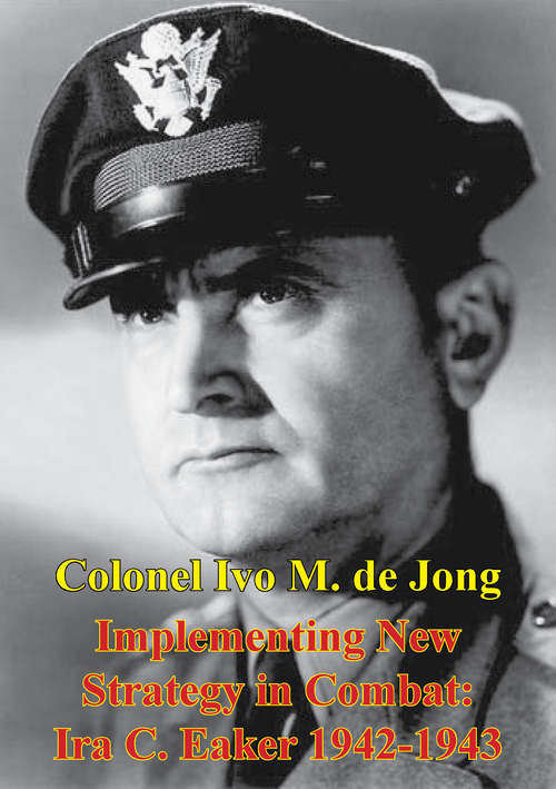Implementing New Strategy In Combat: Ira C. Eaker 1942-1943