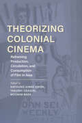 Theorizing Colonial Cinema: Reframing Production, Circulation, and Consumption of Film in Asia (New Directions in National Cinemas)