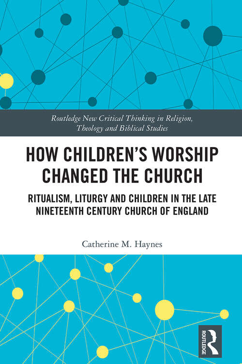 Book cover of How Children's Worship Changed the Church: Ritualism, Liturgy and Children in the Late Nineteenth Century Church of England (1) (Routledge New Critical Thinking in Religion, Theology and Biblical Studies)