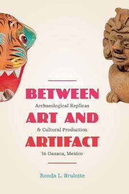 Book cover of Between Art and Artifact: Archaeological Replicas and Cultural Production in Oaxaca, Mexico