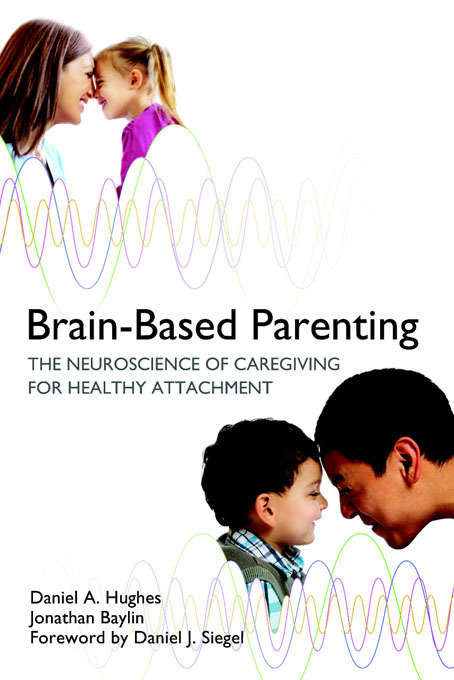 Brain-Based Parenting: The Neuroscience Of Caregiving For Healthy Attachment