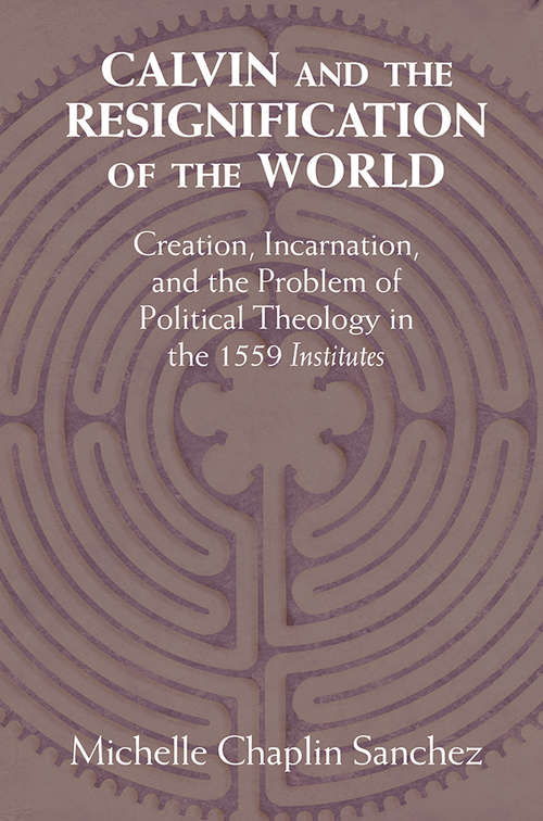 Calvin and the Resignification of the World: Creation, Incarnation, and the Problem of Political Theology in the 1559 ‘Institutes'