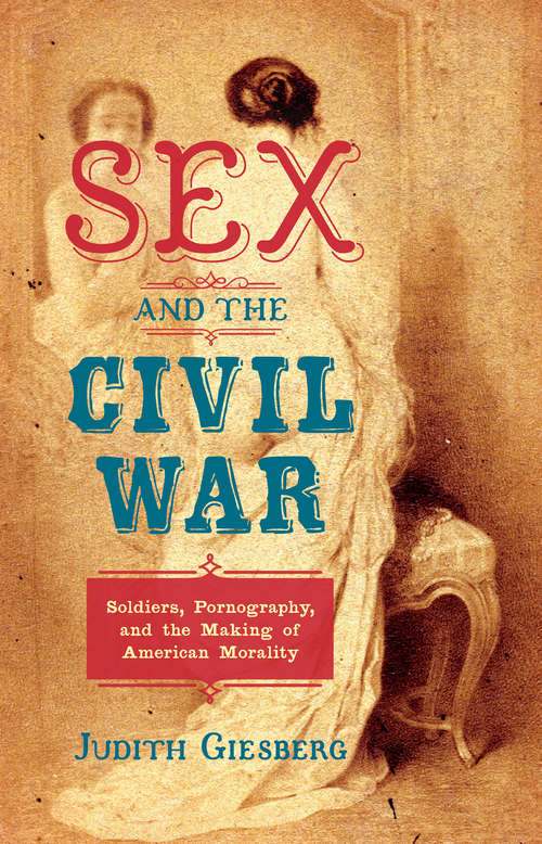 Sex and the Civil War: Soldiers, Pornography, and the Making of American Morality (The Steven and Janice Brose Lectures in the Civil War Era)