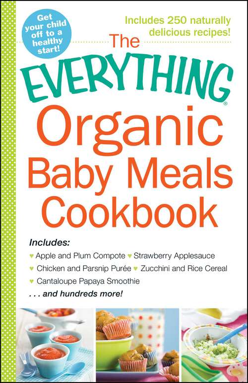 Book cover of The Everything Organic Baby Meals Cookbook: Includes Apple and Plum Compote, Strawberry Applesauce, Chicken and Parsnip Puree, Zucchini and Rice Cereal, Cantaloupe Papaya Smoothie...and Hundreds More!