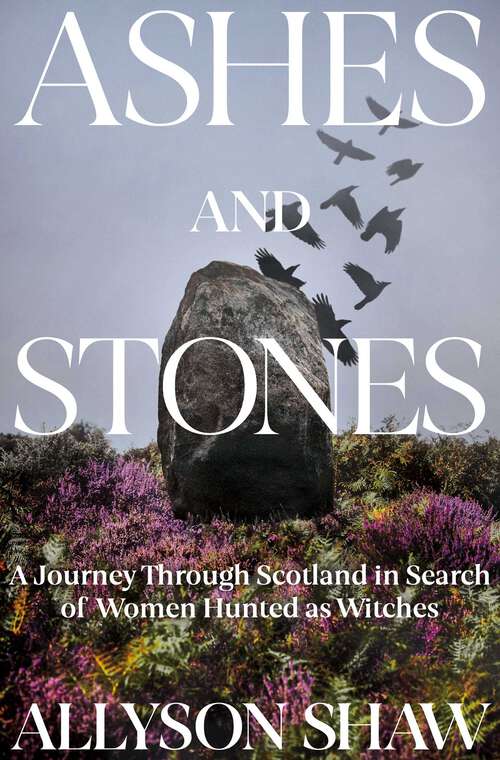 Book cover of Ashes and Stones: A Journey Through Scotland in Search of Women Hunted as Witches