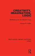 Creativity, Imagination, Logic: Meditations for the Eleventh Hour (Routledge Library Editions: Logic)