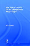 Non-Native Sources for the Scandinavian Kings' Sagas (Studies In Medieval History And Culture Ser. #34)