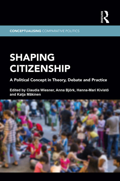 Shaping Citizenship: A Political Concept in Theory, Debate and Practice (Conceptualising Comparative Politics)