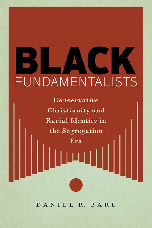 Black Fundamentalists: Conservative Christianity and Racial Identity in the Segregation Era