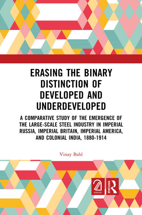 Book cover of Erasing the Binary Distinction of Developed and Underdeveloped: A Comparative Study of the Emergence of the Large-Scale Steel Industry in Imperial Russia, Imperial Britain, Imperial America, and Colonial India, 1880-1914