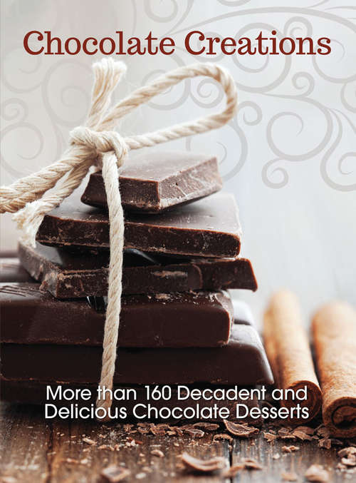 Chocolate Creations: More than 160 Decadent and Delicious Chocolate Desserts