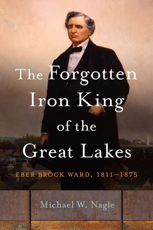 Book cover of The Forgotten Iron King of the Great Lakes: Eber Brock Ward, 1811–1875 (Great Lakes Books Series)