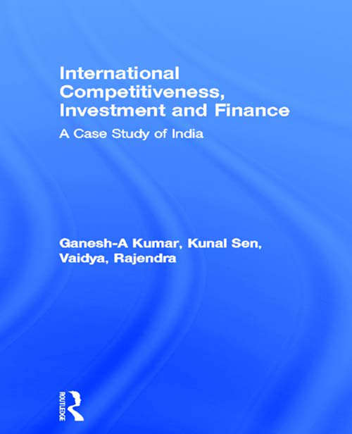 International Competitiveness, Investment and Finance: A Case Study of India (Routledge Studies in Development Economics #No.33)