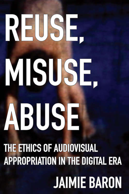 Reuse, Misuse, Abuse: The Ethics of Audiovisual Appropriation in the Digital Era