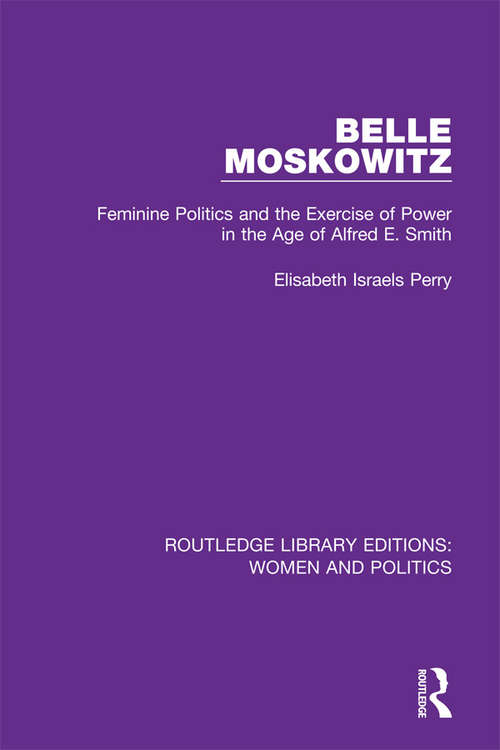 Belle Moskowitz: Feminine Politics and the Exercise of Power in the Age of Alfred E. Smith (Routledge Library Editions: Women and Politics)