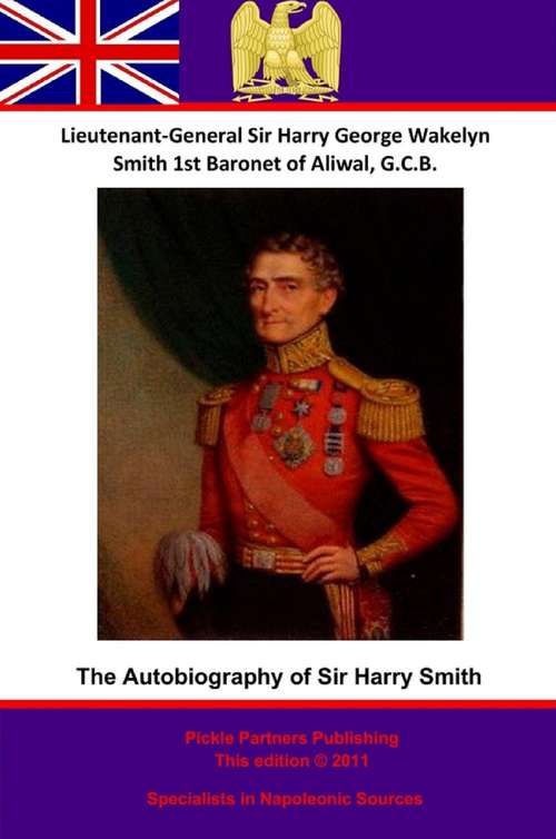 The Autobiography Of Lieutenant-General Sir Harry Smith, Baronet of Aliwal on the Sutlej, G.C.B.: Edited with the addition of some supplementary Chapters by G. C. Moore Smith M.A.