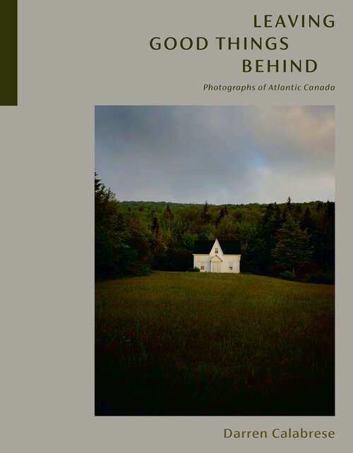 Book cover of Leaving Good Things Behind: Photographs of Atlantic Canada