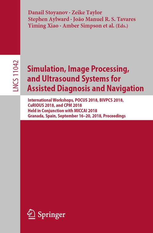 Simulation, Image Processing, and Ultrasound Systems for Assisted Diagnosis and Navigation: International Workshops, Pocus 2018, Bivpcs 2018, Curious 2018, And Cpm 2018, Held In Conjunction With Miccai 2018, Granada, Spain, September 16 And 20, 2018. Proceedings (Lecture Notes in Computer Science #11042)