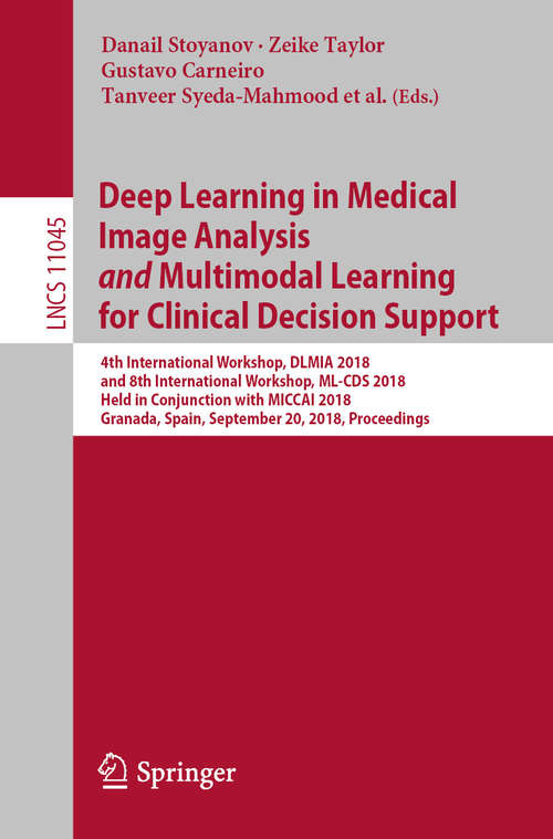 Deep Learning in Medical Image Analysis
            and
            Multimodal Learning for Clinical Decision Support: 4th International Workshop, Dlmia 2018, And 8th International Workshop, Ml-cds 2018, Held In Conjunction With Miccai 2018, Granada, Spain, September 20, 2018. Proceedings (Lecture Notes in Computer Science #11045)