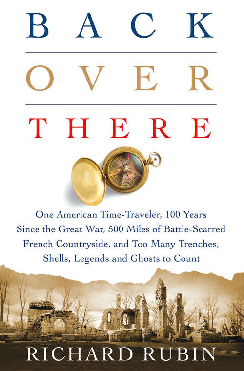 Book cover of Back Over There: One American Time-Traveler, 100 Years Since the Great War, 500 Miles of Battle-Scarred French Countryside, and Too Many Trenches, Shells, Legends and Ghosts to Count