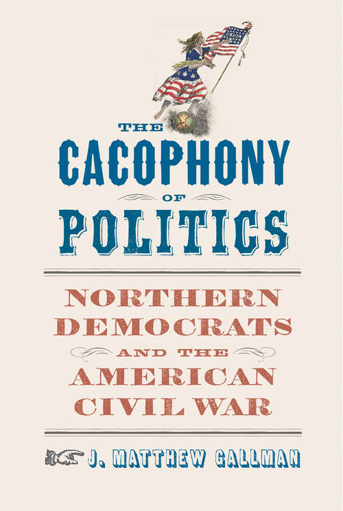 The Cacophony of Politics: Northern Democrats and the American Civil War (A Nation Divided)