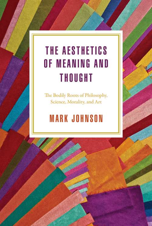 The Aesthetics of Meaning and Thought: The Bodily Roots of Philosophy, Science, Morality, and Art