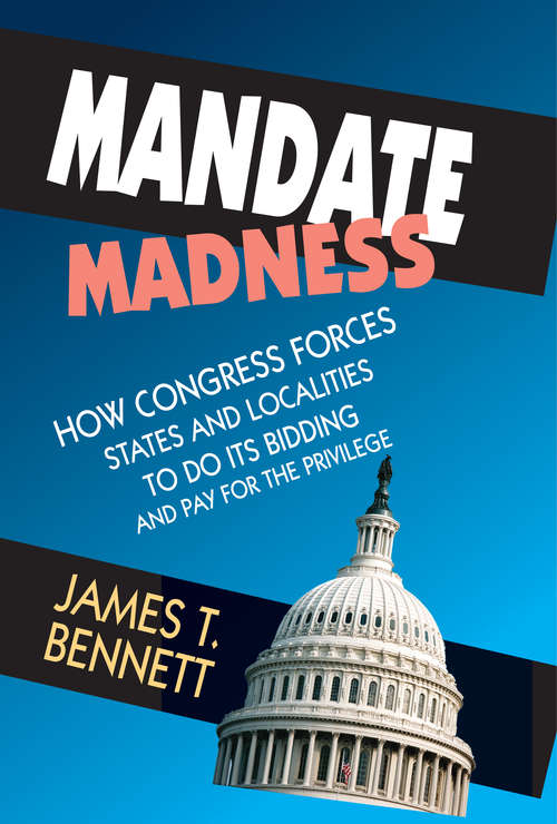Mandate Madness: How Congress Forces States and Localities to Do its Bidding and Pay for the Privilege