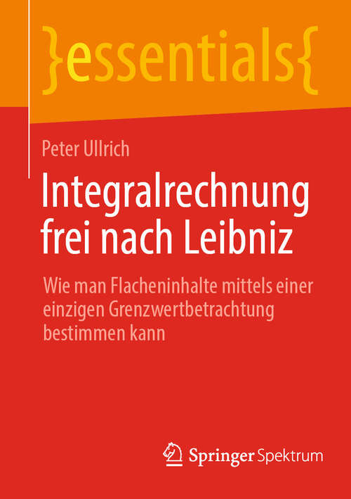 Book cover of Integralrechnung frei nach Leibniz: Wie man Flächeninhalte mittels einer einzigen Grenzwertbetrachtung bestimmen kann (essentials)