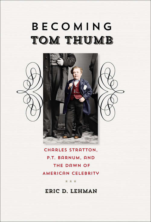 Becoming Tom Thumb: Charles Stratton, P. T. Barnum, and the Dawn of American Celebrity (The Driftless Connecticut Series)
