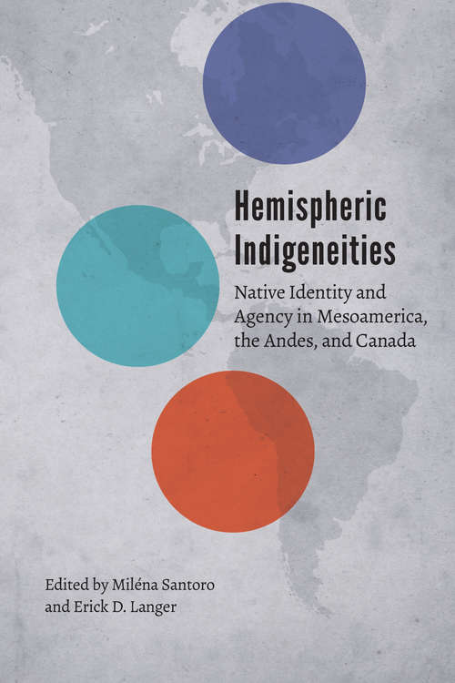 Hemispheric Indigeneities: Native Identity and Agency in Mesoamerica, the Andes, and Canada