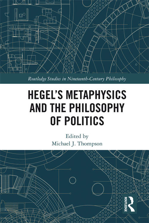 Hegel’s Metaphysics and the Philosophy of Politics (Routledge Studies in Nineteenth-Century Philosophy)
