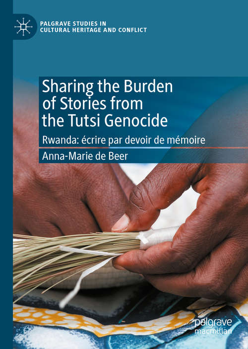 Sharing the Burden of Stories from the Tutsi Genocide: Rwanda: écrire par devoir de mémoire (Palgrave Studies in Cultural Heritage and Conflict)