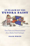 In Search of the Tundra Daisy: True Tales and Misadventures of an Alaska Field Geologist