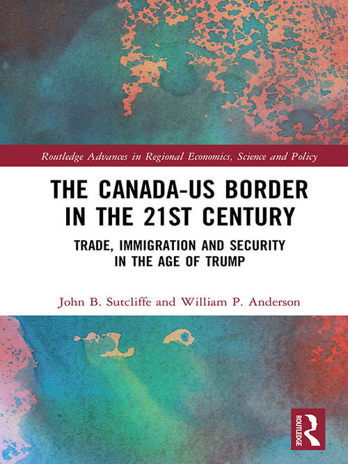 The Canada-US Border in the 21st Century: Trade, Immigration and Security in the Age of Trump (Routledge Advances in Regional Economics, Science and Policy)